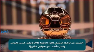 الكشف عن قائمة مرشحي الكرة الذهبية 2025 لأفضل مدرب وحارس ولاعب شاب.. من سيكون الفائز؟